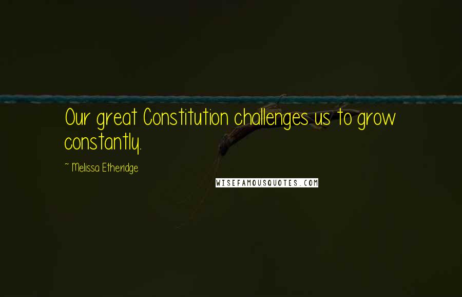 Melissa Etheridge Quotes: Our great Constitution challenges us to grow constantly.