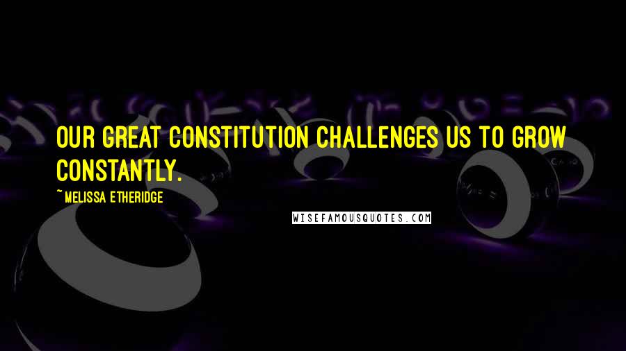 Melissa Etheridge Quotes: Our great Constitution challenges us to grow constantly.