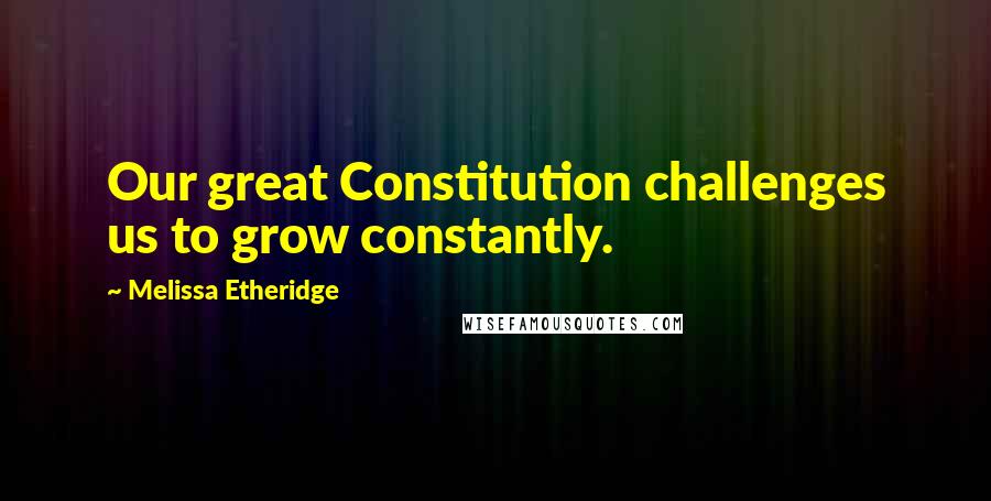Melissa Etheridge Quotes: Our great Constitution challenges us to grow constantly.