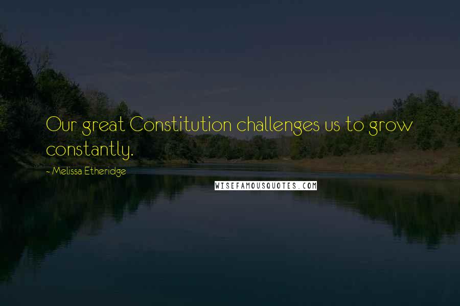 Melissa Etheridge Quotes: Our great Constitution challenges us to grow constantly.