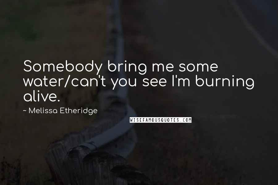 Melissa Etheridge Quotes: Somebody bring me some water/can't you see I'm burning alive.