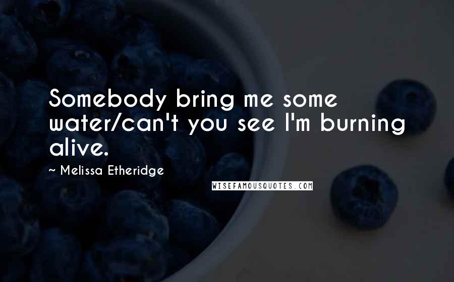 Melissa Etheridge Quotes: Somebody bring me some water/can't you see I'm burning alive.