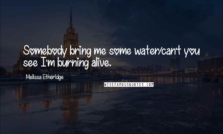 Melissa Etheridge Quotes: Somebody bring me some water/can't you see I'm burning alive.