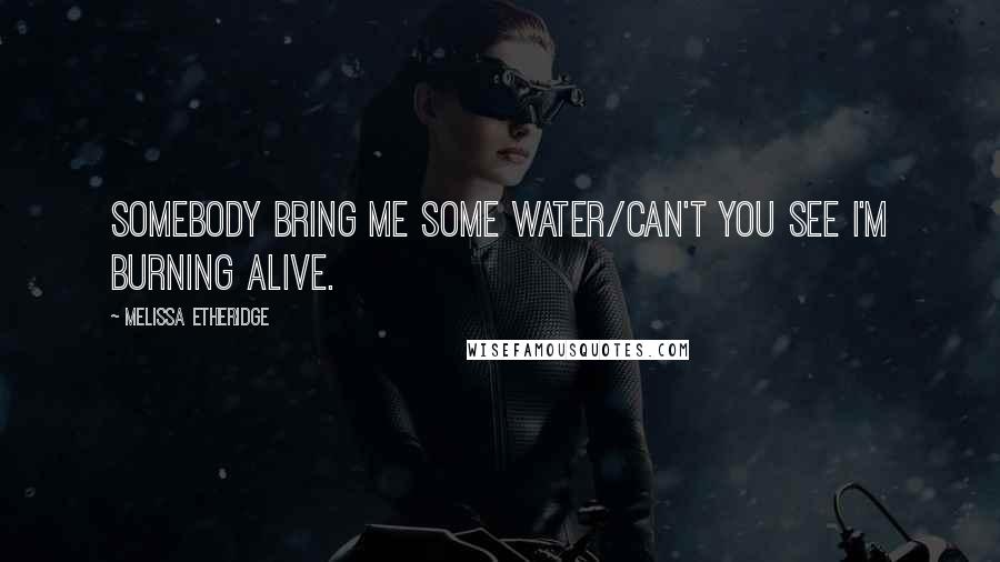 Melissa Etheridge Quotes: Somebody bring me some water/can't you see I'm burning alive.