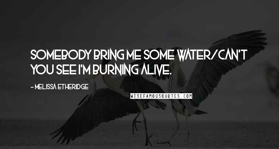 Melissa Etheridge Quotes: Somebody bring me some water/can't you see I'm burning alive.