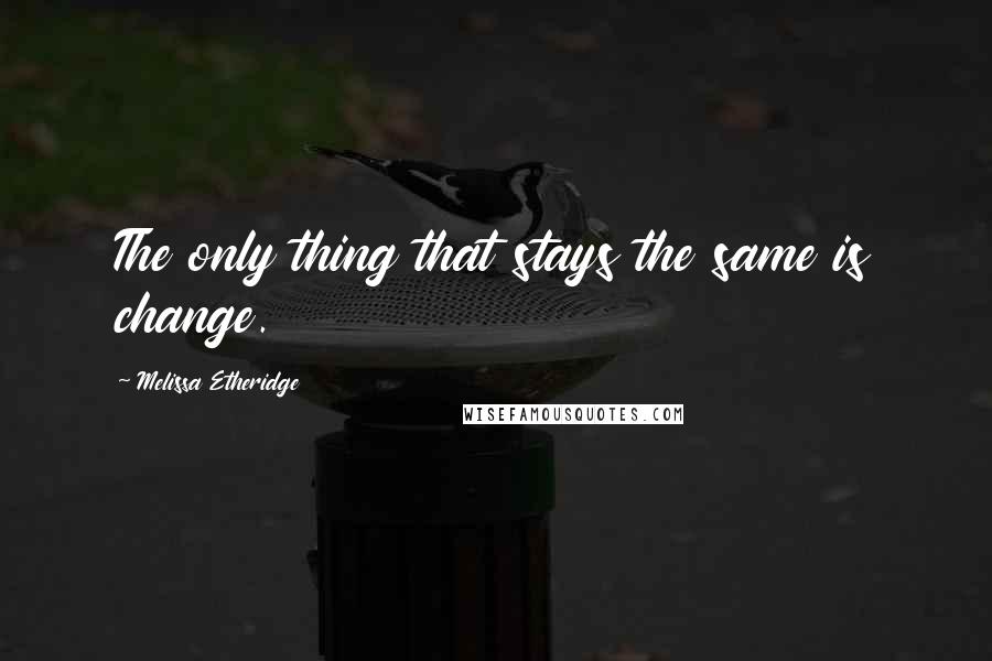 Melissa Etheridge Quotes: The only thing that stays the same is change.