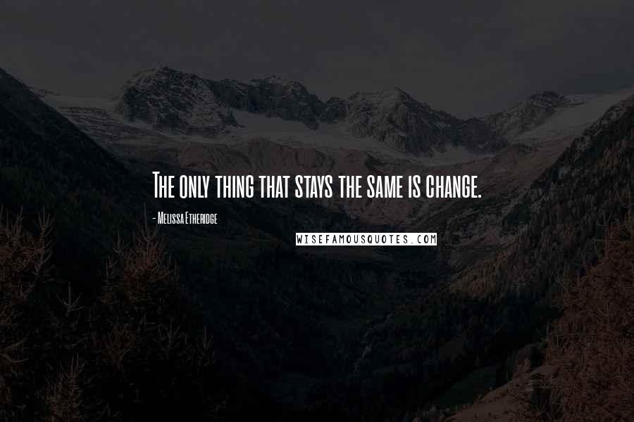 Melissa Etheridge Quotes: The only thing that stays the same is change.