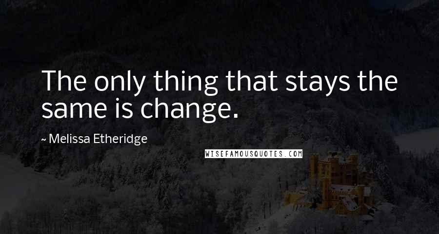 Melissa Etheridge Quotes: The only thing that stays the same is change.