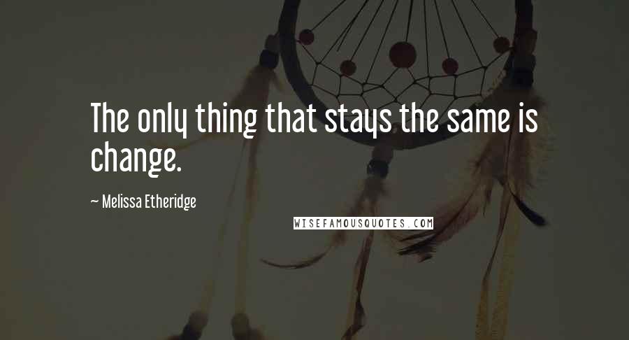 Melissa Etheridge Quotes: The only thing that stays the same is change.