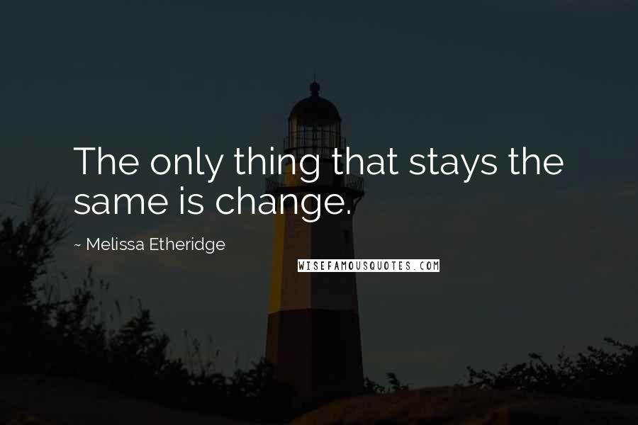 Melissa Etheridge Quotes: The only thing that stays the same is change.