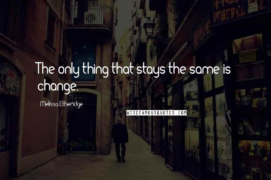 Melissa Etheridge Quotes: The only thing that stays the same is change.