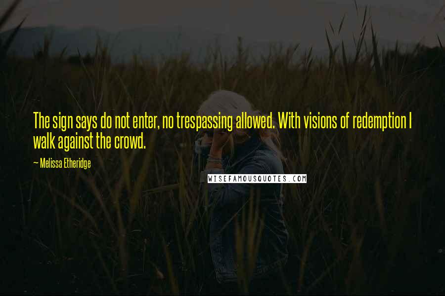 Melissa Etheridge Quotes: The sign says do not enter, no trespassing allowed. With visions of redemption I walk against the crowd.