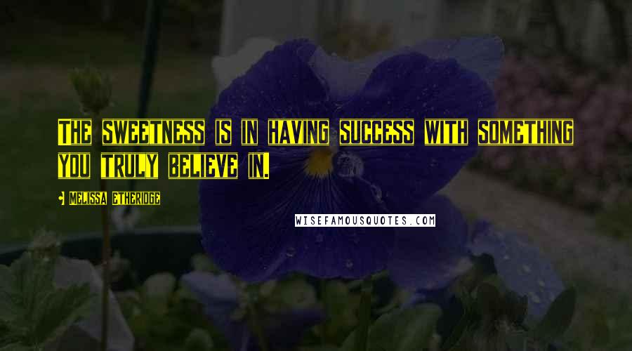 Melissa Etheridge Quotes: The sweetness is in having success with something you truly believe in.