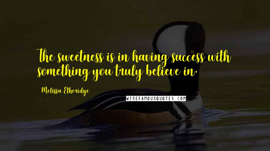 Melissa Etheridge Quotes: The sweetness is in having success with something you truly believe in.