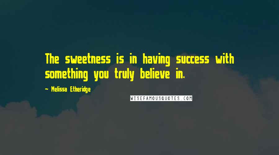 Melissa Etheridge Quotes: The sweetness is in having success with something you truly believe in.