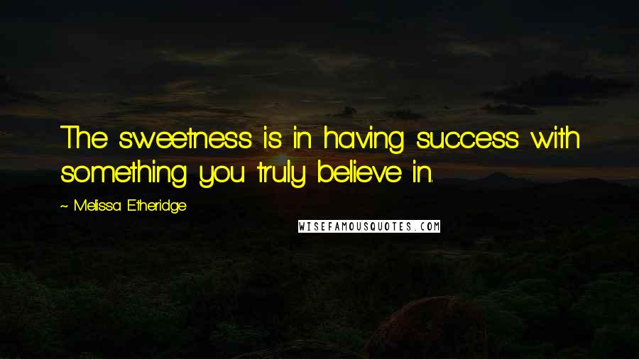 Melissa Etheridge Quotes: The sweetness is in having success with something you truly believe in.