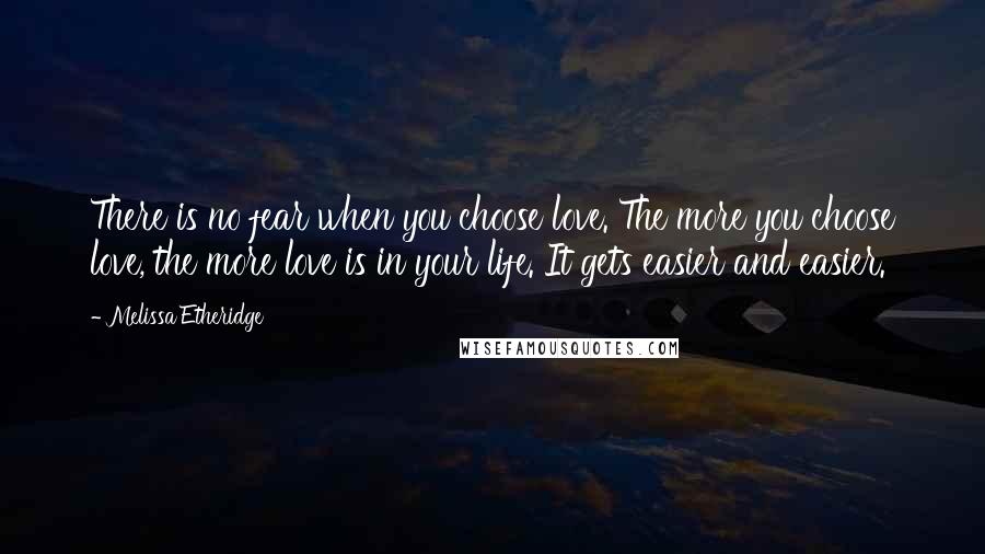 Melissa Etheridge Quotes: There is no fear when you choose love. The more you choose love, the more love is in your life. It gets easier and easier.