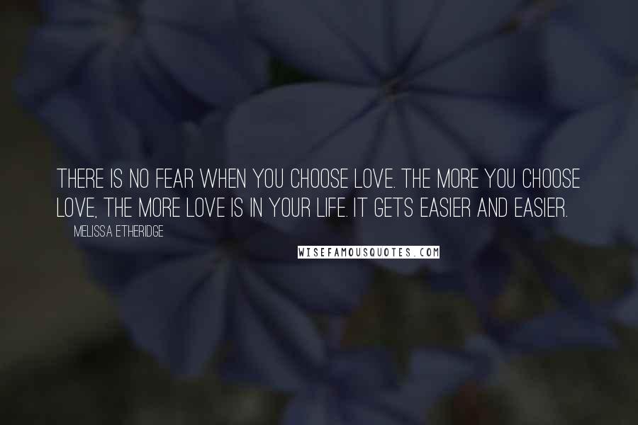 Melissa Etheridge Quotes: There is no fear when you choose love. The more you choose love, the more love is in your life. It gets easier and easier.