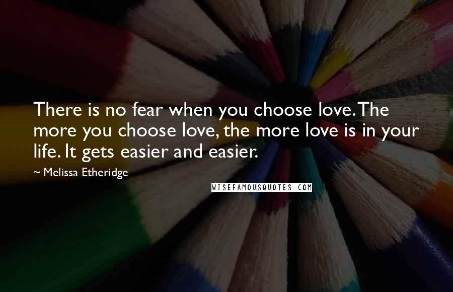 Melissa Etheridge Quotes: There is no fear when you choose love. The more you choose love, the more love is in your life. It gets easier and easier.