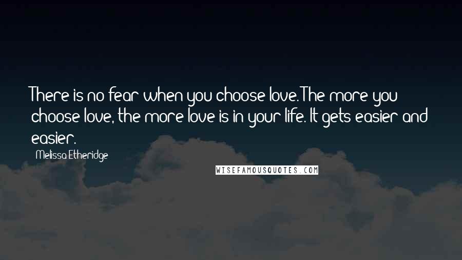 Melissa Etheridge Quotes: There is no fear when you choose love. The more you choose love, the more love is in your life. It gets easier and easier.