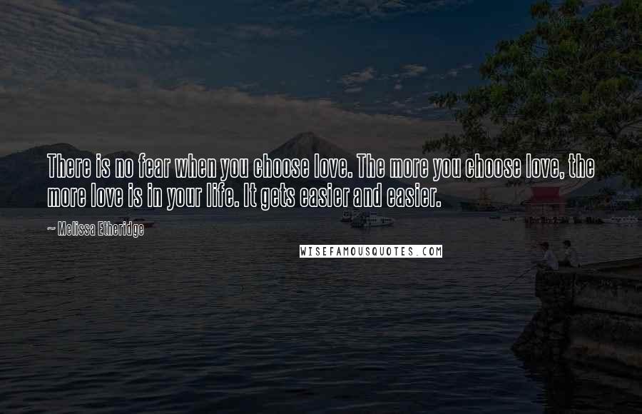 Melissa Etheridge Quotes: There is no fear when you choose love. The more you choose love, the more love is in your life. It gets easier and easier.