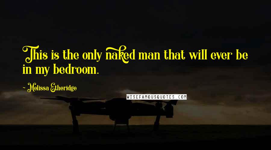 Melissa Etheridge Quotes: This is the only naked man that will ever be in my bedroom.