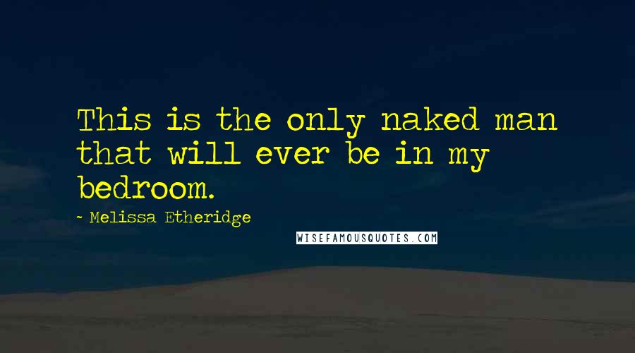 Melissa Etheridge Quotes: This is the only naked man that will ever be in my bedroom.