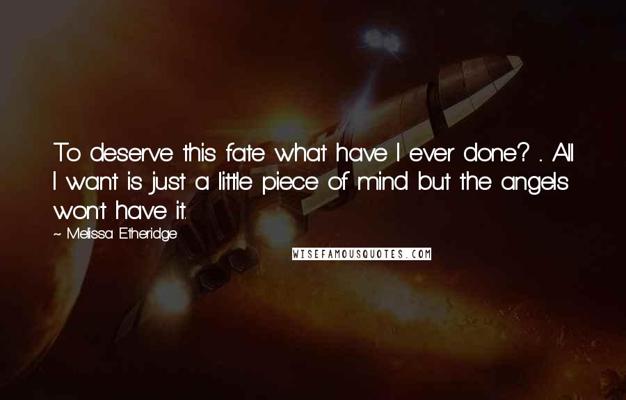 Melissa Etheridge Quotes: To deserve this fate what have I ever done? ... All I want is just a little piece of mind but the angels won't have it.