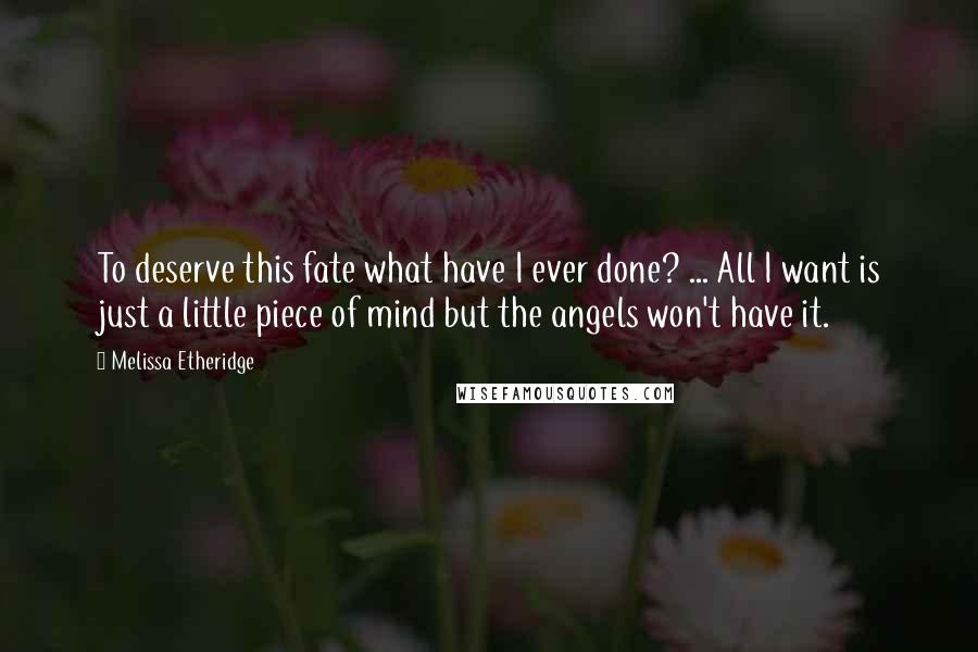 Melissa Etheridge Quotes: To deserve this fate what have I ever done? ... All I want is just a little piece of mind but the angels won't have it.