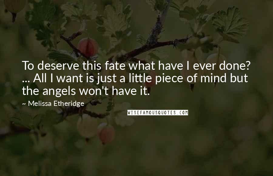 Melissa Etheridge Quotes: To deserve this fate what have I ever done? ... All I want is just a little piece of mind but the angels won't have it.