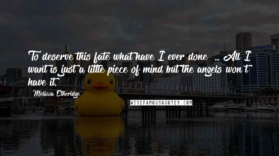 Melissa Etheridge Quotes: To deserve this fate what have I ever done? ... All I want is just a little piece of mind but the angels won't have it.