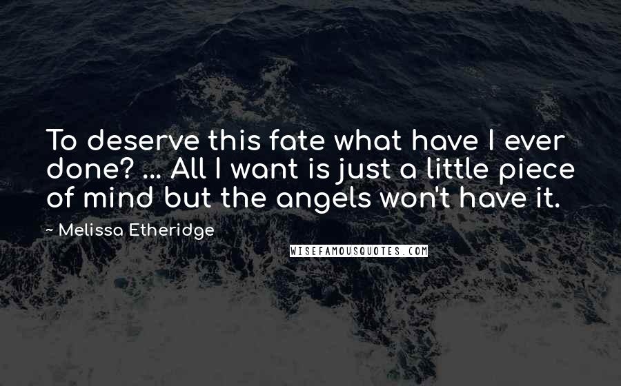 Melissa Etheridge Quotes: To deserve this fate what have I ever done? ... All I want is just a little piece of mind but the angels won't have it.