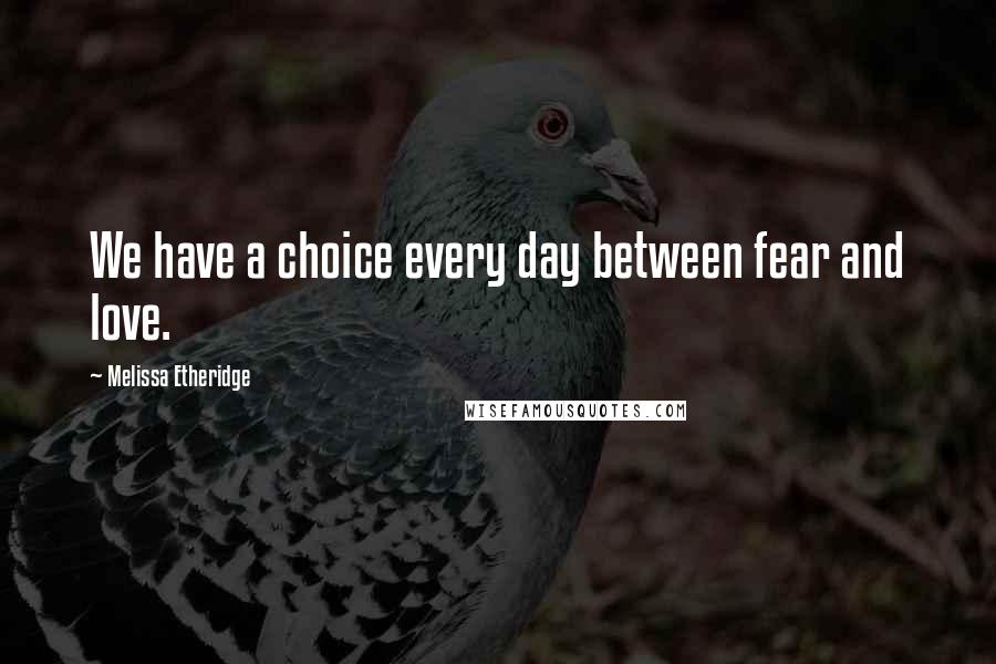 Melissa Etheridge Quotes: We have a choice every day between fear and love.