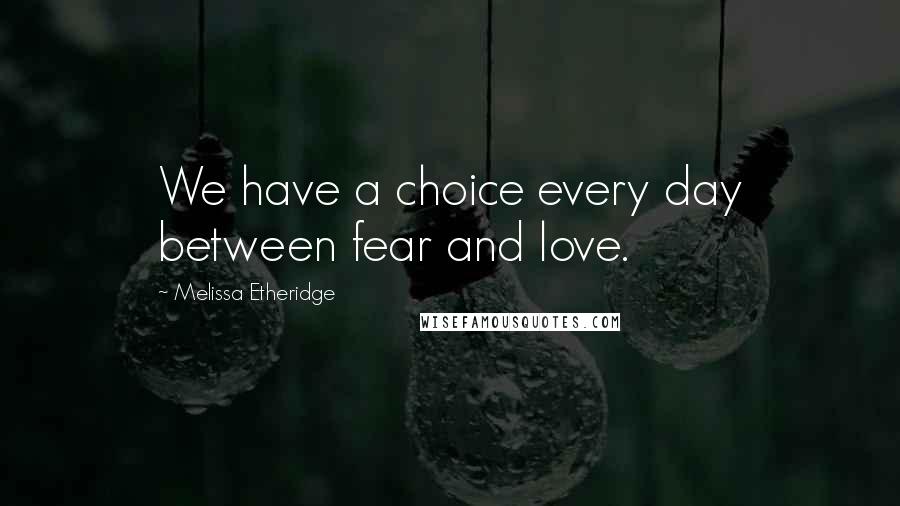 Melissa Etheridge Quotes: We have a choice every day between fear and love.