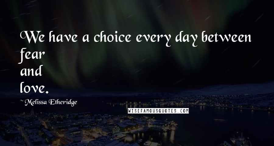 Melissa Etheridge Quotes: We have a choice every day between fear and love.