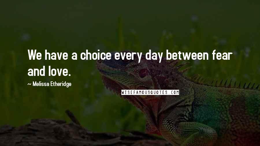 Melissa Etheridge Quotes: We have a choice every day between fear and love.