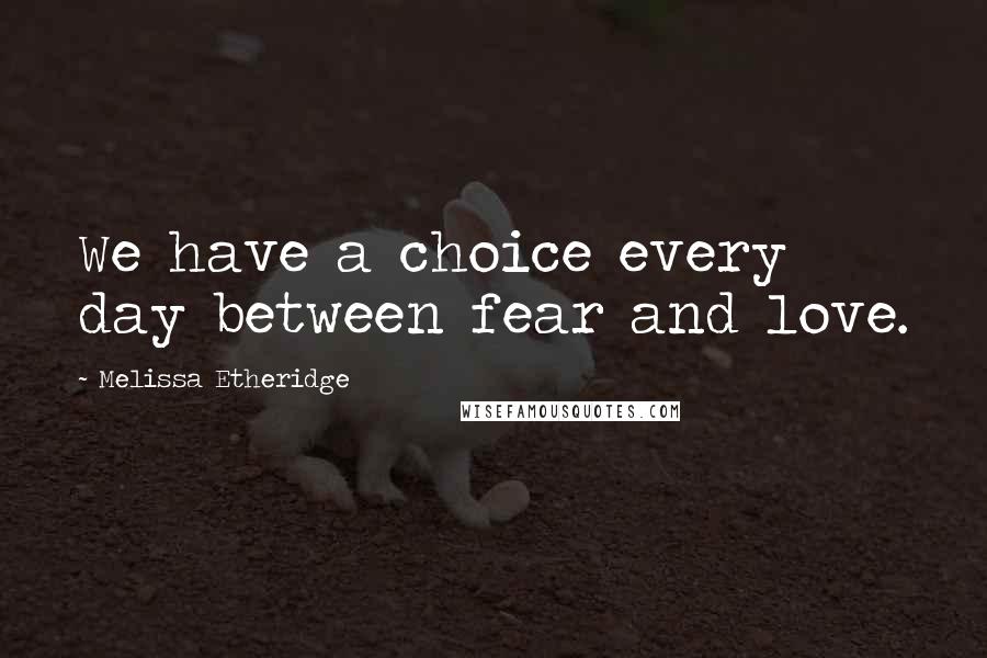 Melissa Etheridge Quotes: We have a choice every day between fear and love.