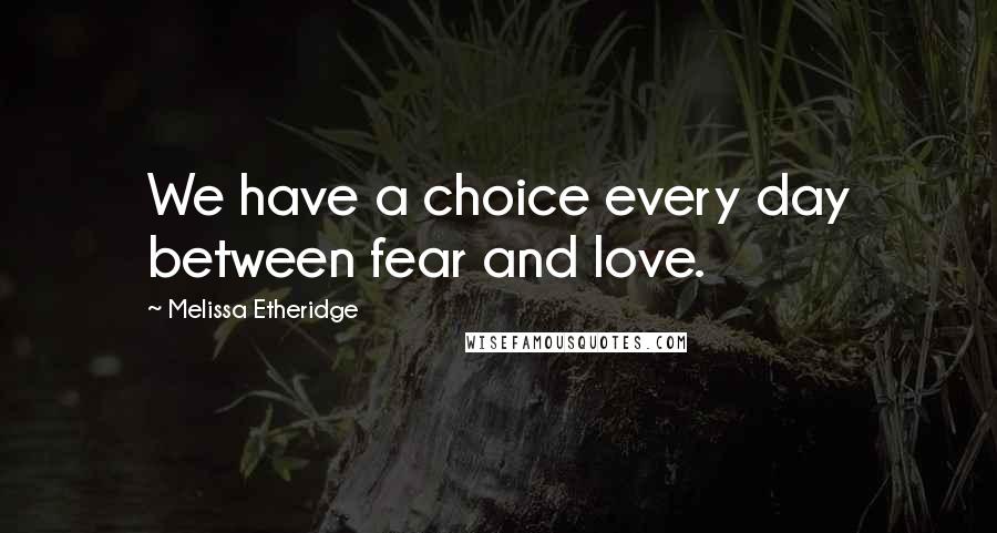 Melissa Etheridge Quotes: We have a choice every day between fear and love.