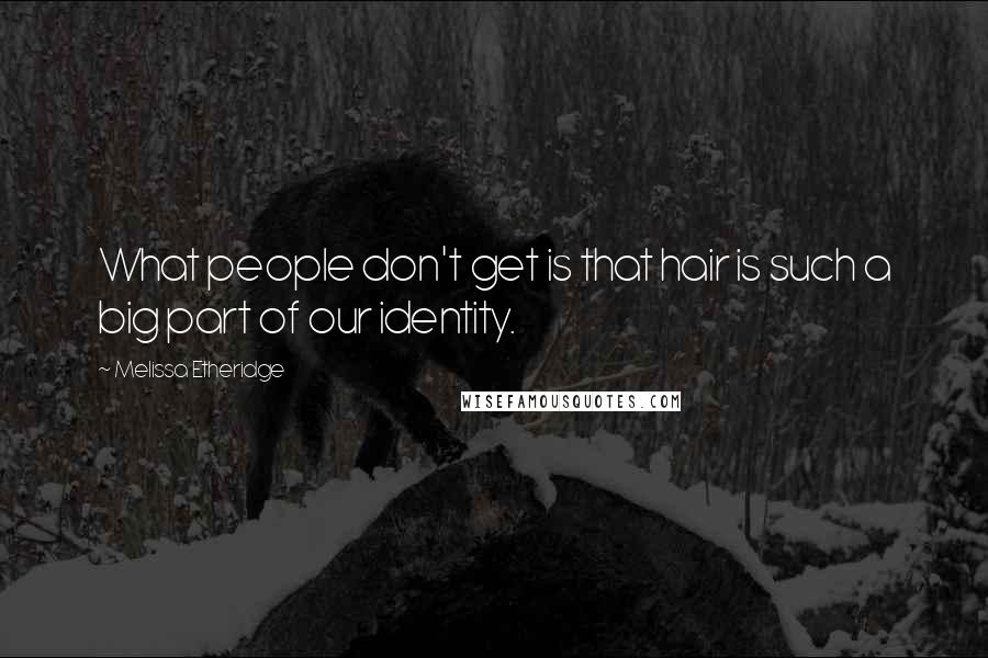 Melissa Etheridge Quotes: What people don't get is that hair is such a big part of our identity.
