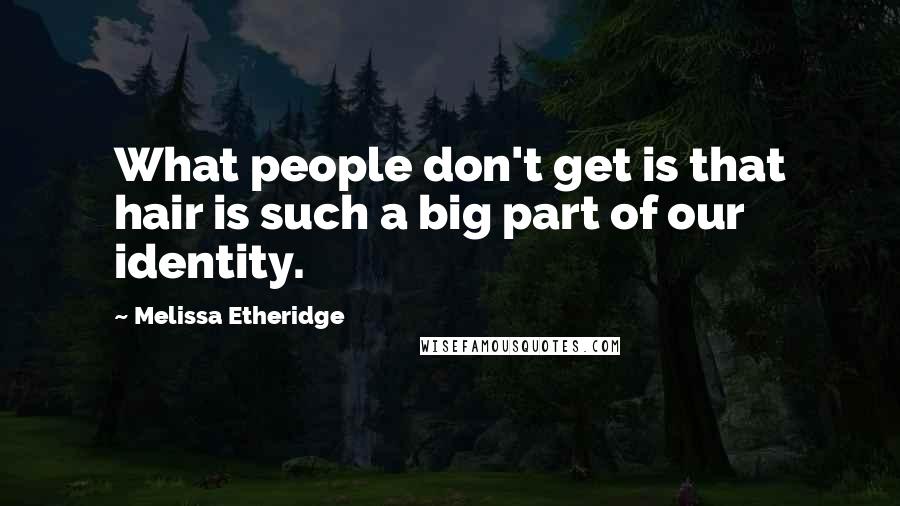 Melissa Etheridge Quotes: What people don't get is that hair is such a big part of our identity.