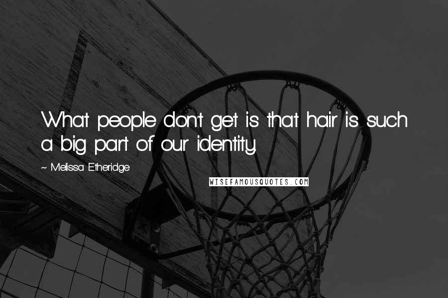 Melissa Etheridge Quotes: What people don't get is that hair is such a big part of our identity.