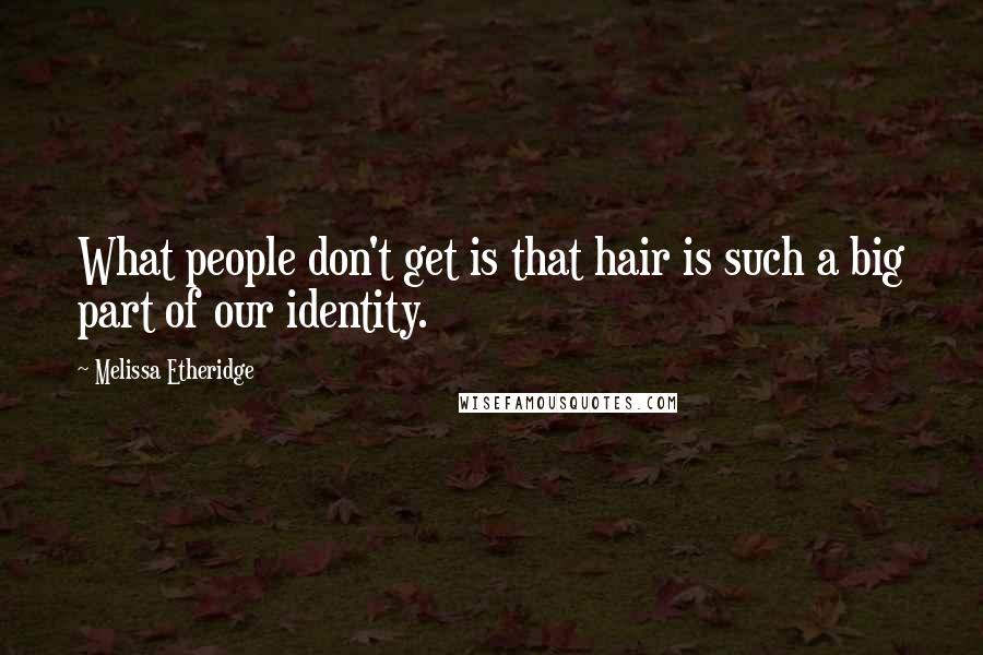 Melissa Etheridge Quotes: What people don't get is that hair is such a big part of our identity.
