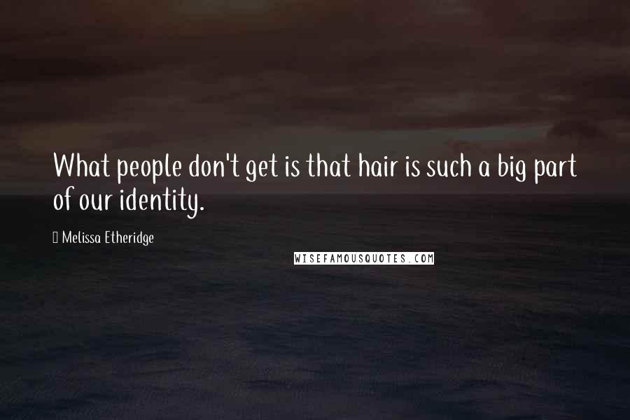Melissa Etheridge Quotes: What people don't get is that hair is such a big part of our identity.