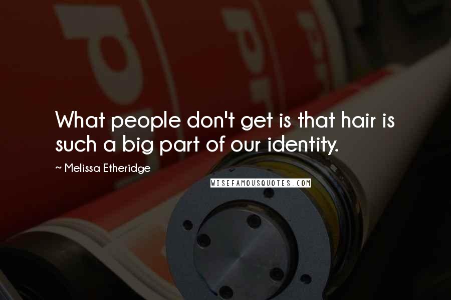 Melissa Etheridge Quotes: What people don't get is that hair is such a big part of our identity.