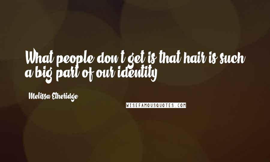 Melissa Etheridge Quotes: What people don't get is that hair is such a big part of our identity.
