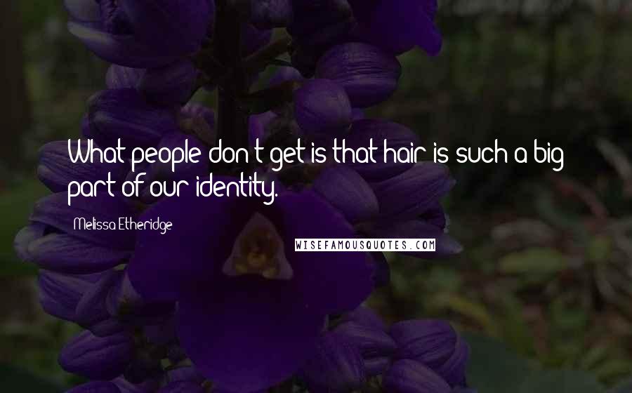 Melissa Etheridge Quotes: What people don't get is that hair is such a big part of our identity.