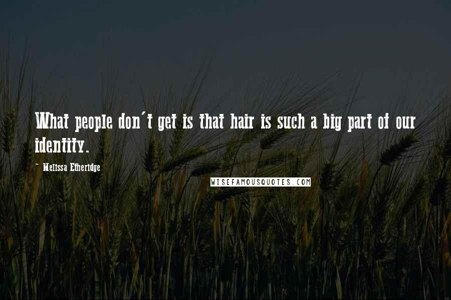 Melissa Etheridge Quotes: What people don't get is that hair is such a big part of our identity.
