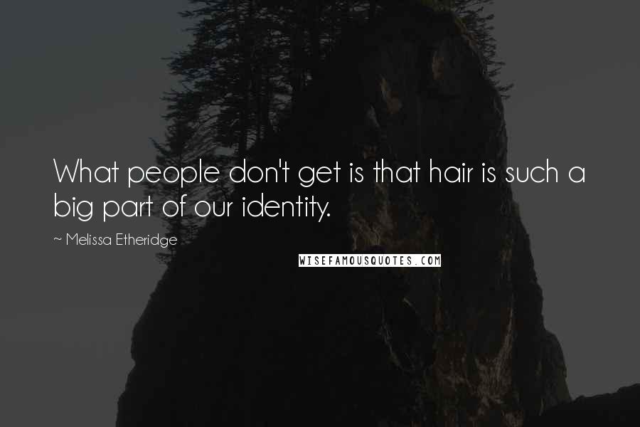 Melissa Etheridge Quotes: What people don't get is that hair is such a big part of our identity.