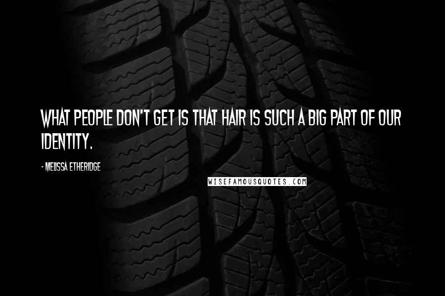 Melissa Etheridge Quotes: What people don't get is that hair is such a big part of our identity.