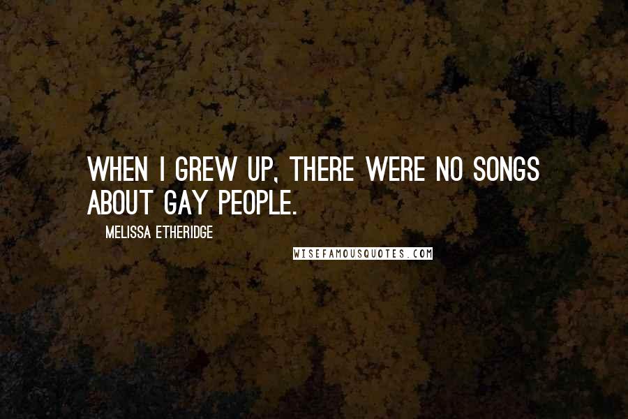 Melissa Etheridge Quotes: When I grew up, there were no songs about gay people.